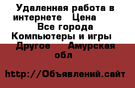 Удаленная работа в интернете › Цена ­ 1 - Все города Компьютеры и игры » Другое   . Амурская обл.